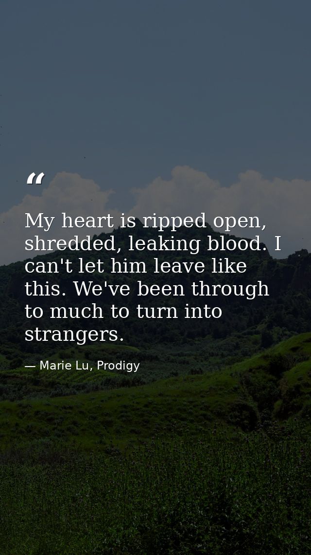 My heart is ripped open, shredded, leaking blood. I can't let him leave like this. We've been through to much to turn in — Marie Lu, Prodigy