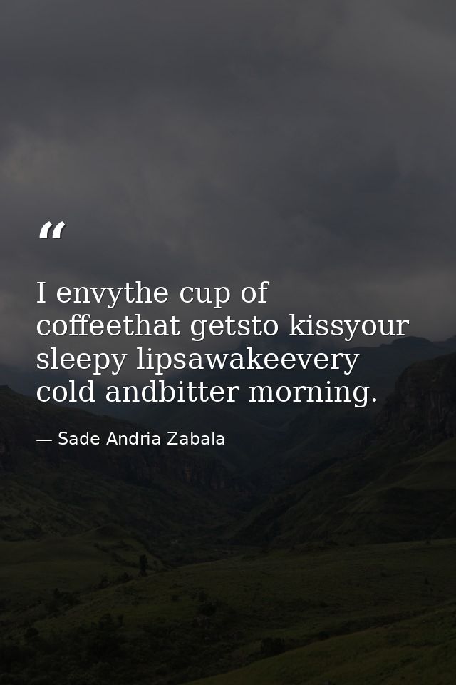 I envythe cup of coffeethat getsto kissyour sleepy lipsawakeevery cold andbitter morning. — Sade Andria Zabala