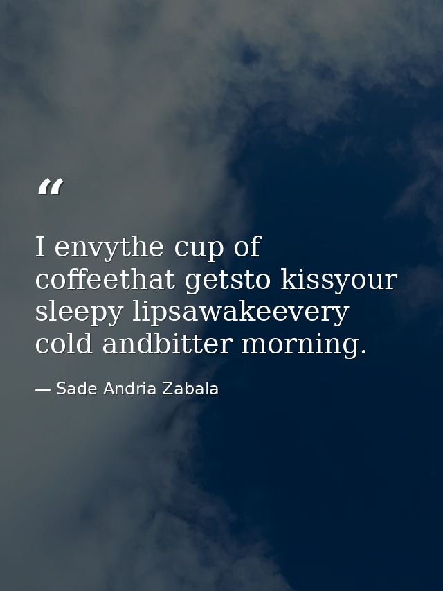 I envythe cup of coffeethat getsto kissyour sleepy lipsawakeevery cold andbitter morning. — Sade Andria Zabala