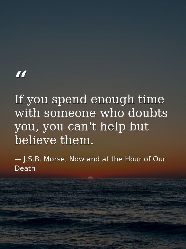 If you spend enough time with someone who doubts you, you can't help but believe them. — J.S.B. Morse, Now and at the Hour of Our Death
