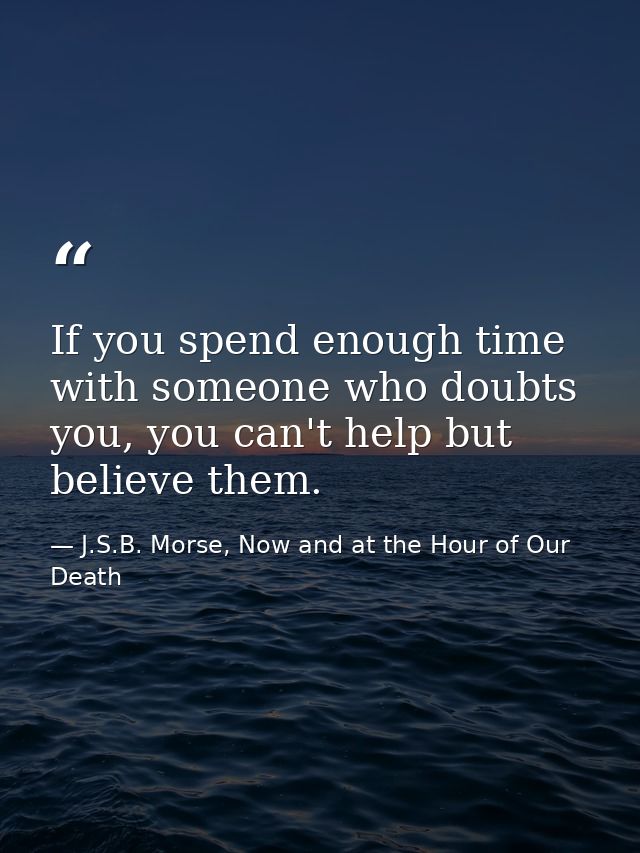If you spend enough time with someone who doubts you, you can't help but believe them. — J.S.B. Morse, Now and at the Hour of Our Death