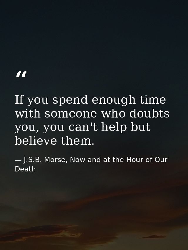 If you spend enough time with someone who doubts you, you can't help but believe them. — J.S.B. Morse, Now and at the Hour of Our Death