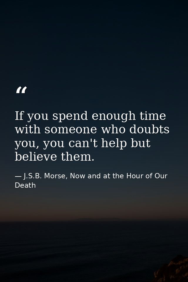 If you spend enough time with someone who doubts you, you can't help but believe them. — J.S.B. Morse, Now and at the Hour of Our Death