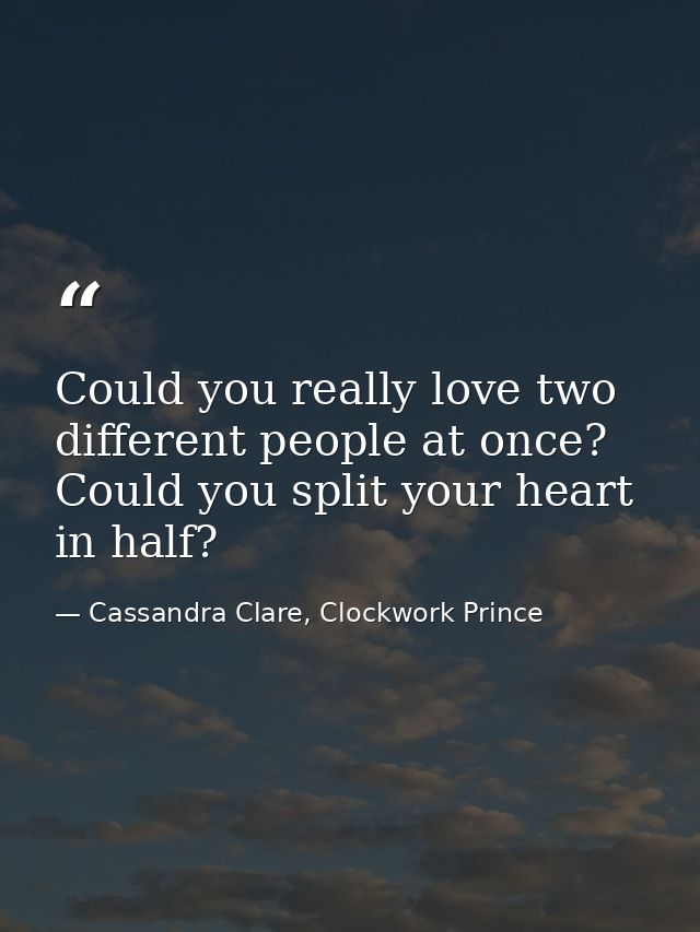 Could you really love two different people at once? Could you split your heart in half? — Cassandra Clare, Clockwork Prince