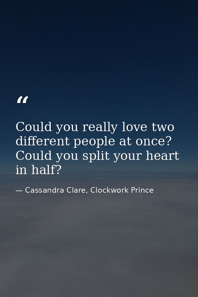 Could you really love two different people at once? Could you split your heart in half? — Cassandra Clare, Clockwork Prince