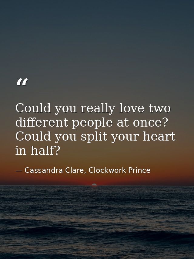 Could you really love two different people at once? Could you split your heart in half? — Cassandra Clare, Clockwork Prince