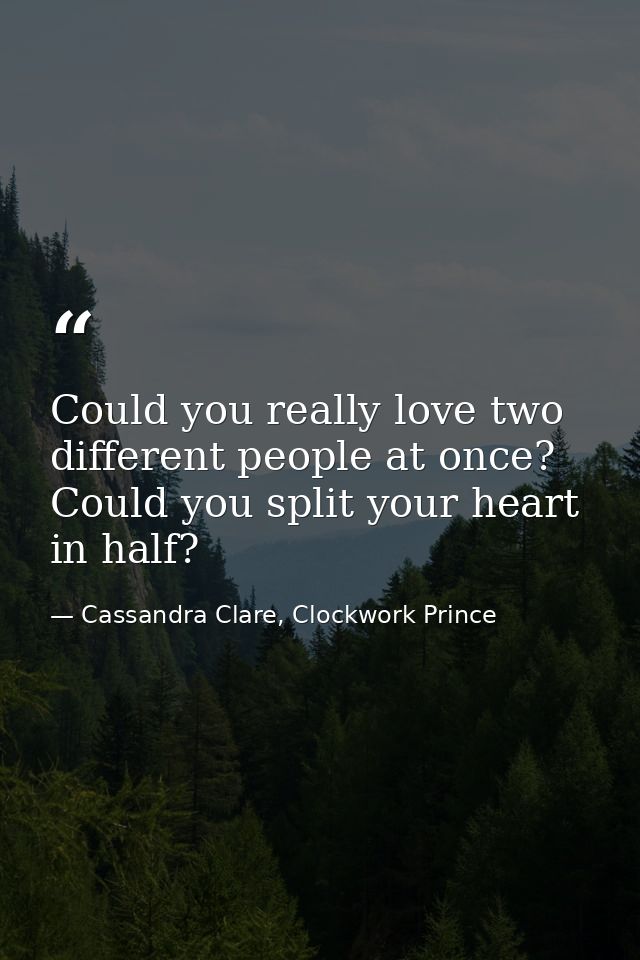 Could you really love two different people at once? Could you split your heart in half? — Cassandra Clare, Clockwork Prince