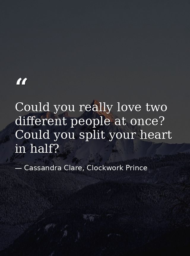 Could you really love two different people at once? Could you split your heart in half? — Cassandra Clare, Clockwork Prince
