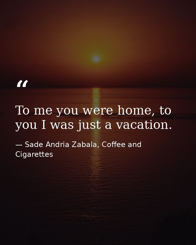 To me you were home, to you I was just a vacation. — Sade Andria Zabala, Coffee and Cigarettes