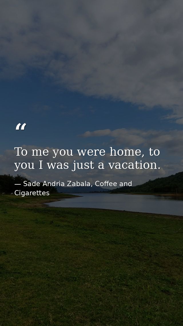 To me you were home, to you I was just a vacation. — Sade Andria Zabala, Coffee and Cigarettes