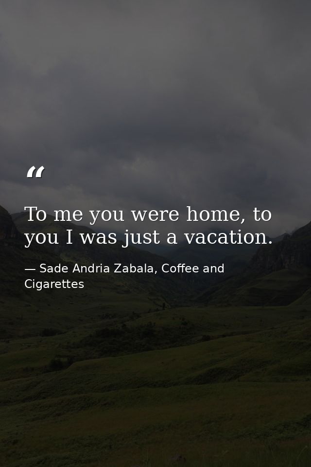 To me you were home, to you I was just a vacation. — Sade Andria Zabala, Coffee and Cigarettes