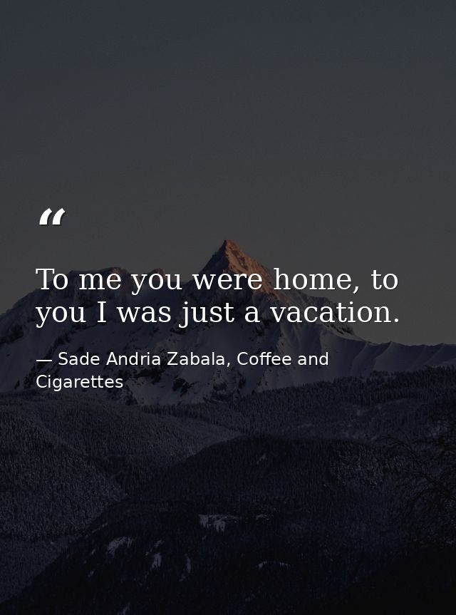 To me you were home, to you I was just a vacation. — Sade Andria Zabala, Coffee and Cigarettes