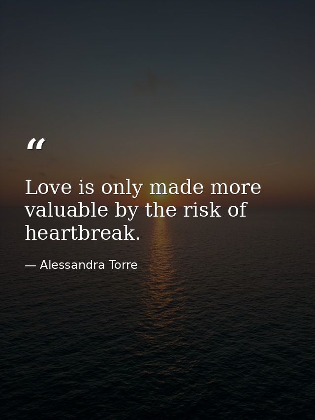 Love is only made more valuable by the risk of heartbreak. — Alessandra Torre