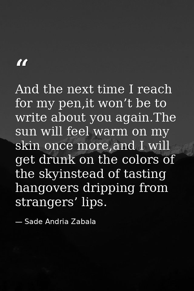 And the next time I reach for my pen,it won’t be to write about you again.The sun will feel warm on my skin once more,an — Sade Andria Zabala