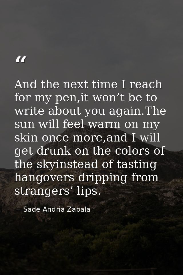And the next time I reach for my pen,it won’t be to write about you again.The sun will feel warm on my skin once more,an — Sade Andria Zabala