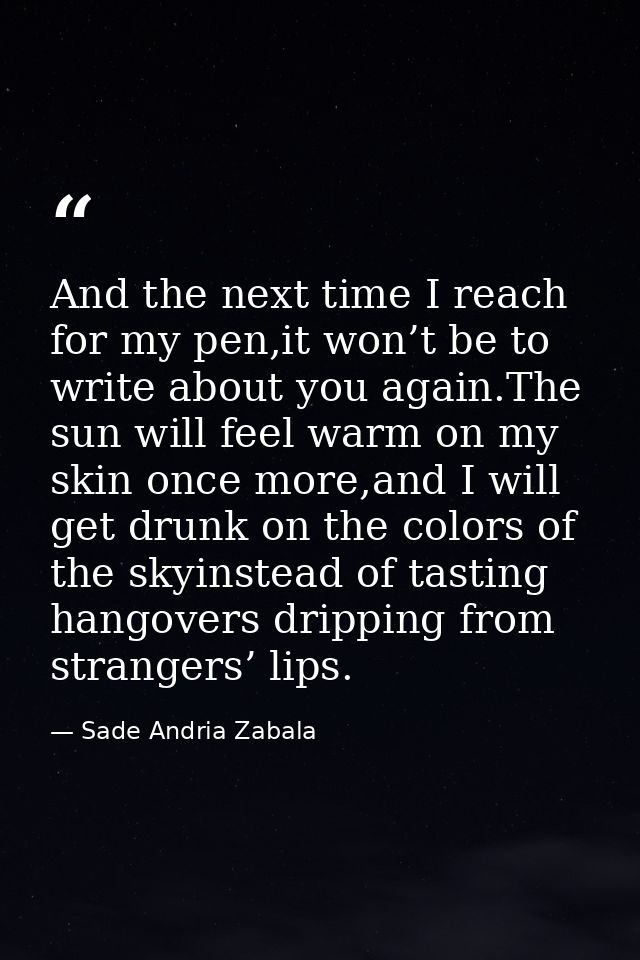 And the next time I reach for my pen,it won’t be to write about you again.The sun will feel warm on my skin once more,an — Sade Andria Zabala