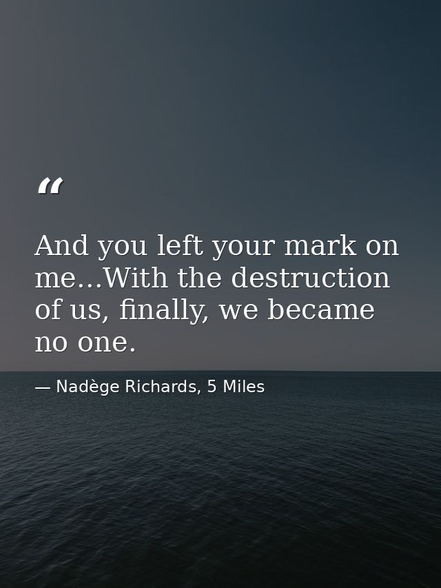 And you left your mark on me...With the destruction of us, finally, we became no one. — Nadège Richards, 5 Miles