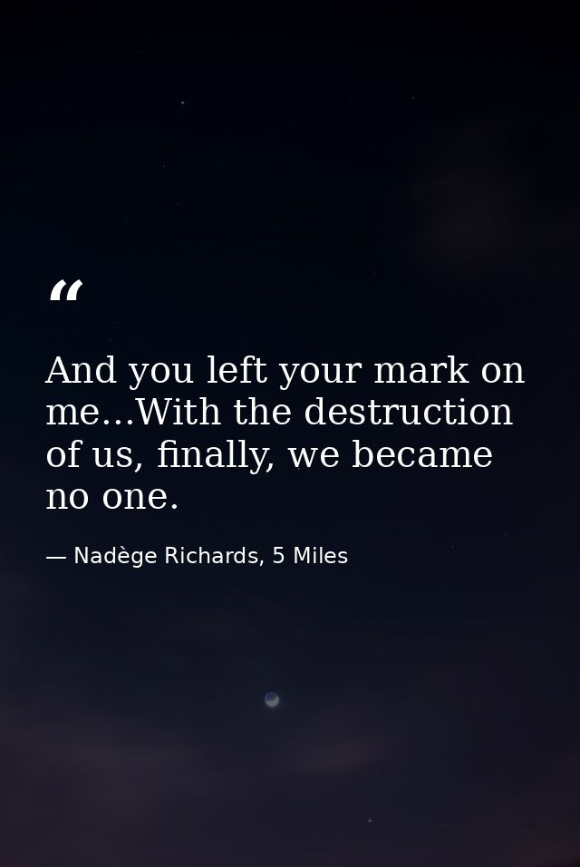 And you left your mark on me...With the destruction of us, finally, we became no one. — Nadège Richards, 5 Miles
