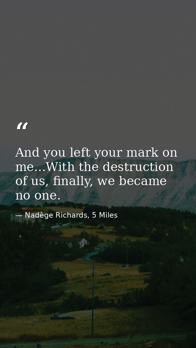 And you left your mark on me...With the destruction of us, finally, we became no one. — Nadège Richards, 5 Miles