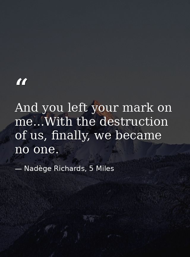 And you left your mark on me...With the destruction of us, finally, we became no one. — Nadège Richards, 5 Miles