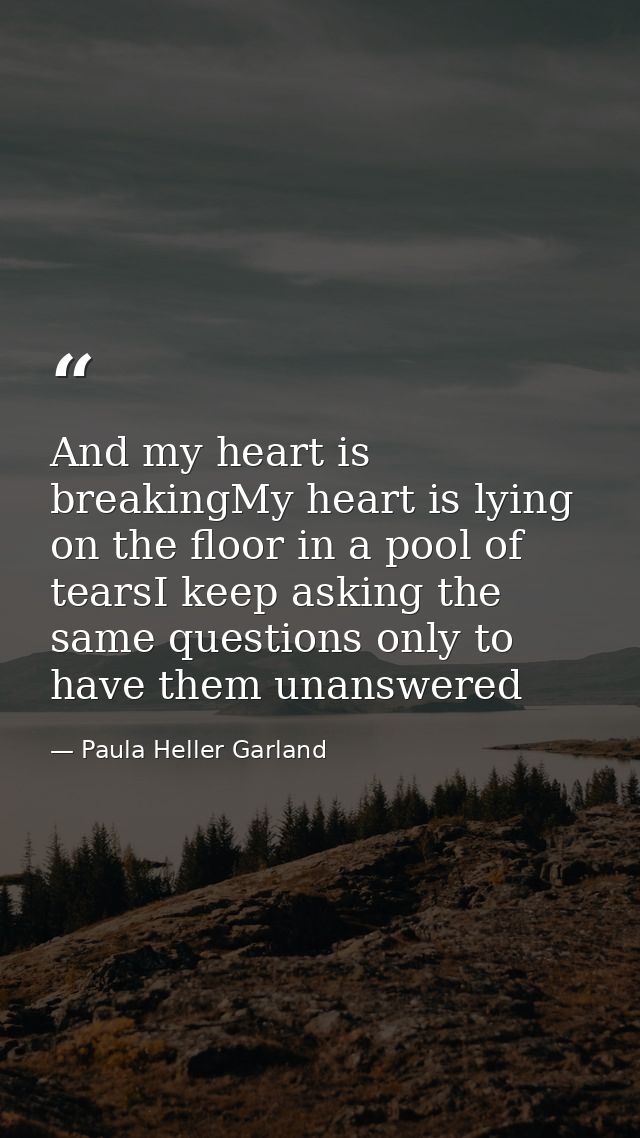 And my heart is breakingMy heart is lying on the floor in a pool of tearsI keep asking the same questions only to have t — Paula Heller Garland