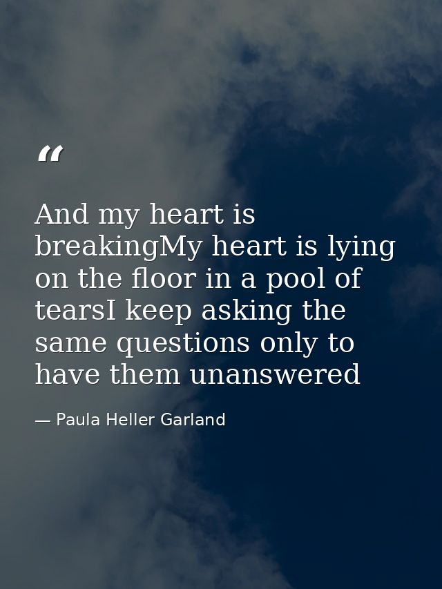 And my heart is breakingMy heart is lying on the floor in a pool of tearsI keep asking the same questions only to have t — Paula Heller Garland