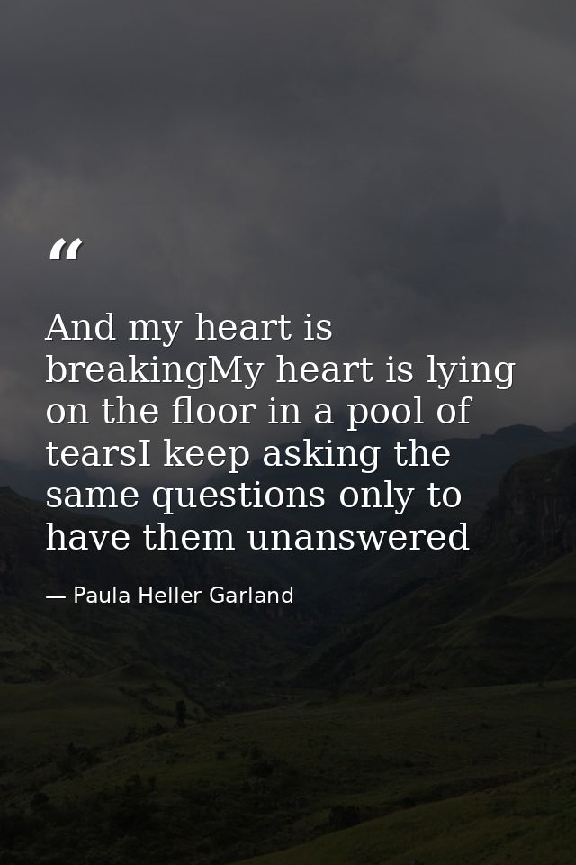 And my heart is breakingMy heart is lying on the floor in a pool of tearsI keep asking the same questions only to have t — Paula Heller Garland