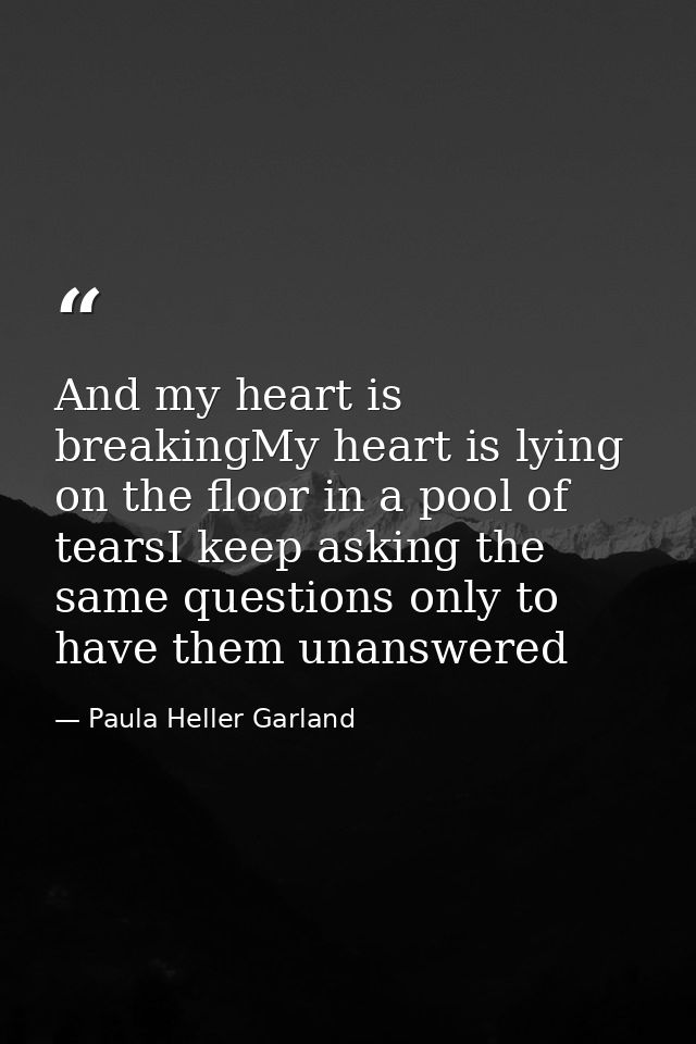 And my heart is breakingMy heart is lying on the floor in a pool of tearsI keep asking the same questions only to have t — Paula Heller Garland