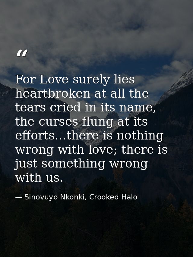 For Love surely lies heartbroken at all the tears cried in its name, the curses flung at its efforts...there is nothing  — Sinovuyo Nkonki, Crooked Halo