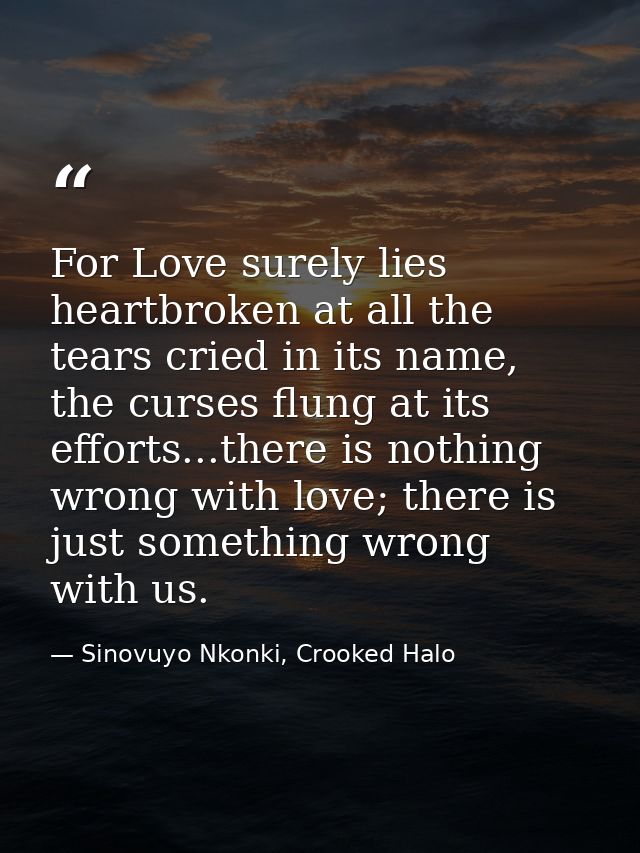 For Love surely lies heartbroken at all the tears cried in its name, the curses flung at its efforts...there is nothing  — Sinovuyo Nkonki, Crooked Halo