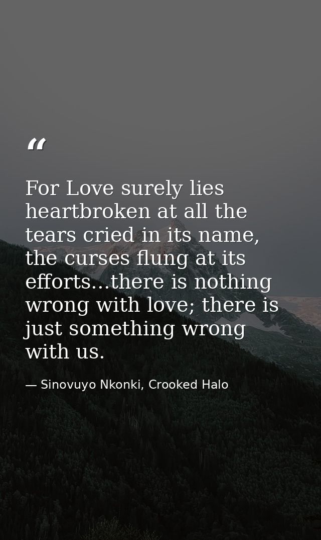 For Love surely lies heartbroken at all the tears cried in its name, the curses flung at its efforts...there is nothing  — Sinovuyo Nkonki, Crooked Halo