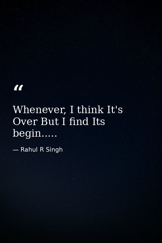 Whenever, I think It's Over But I find Its begin..... — Rahul R Singh