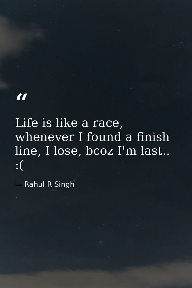 Life is like a race, whenever I found a finish line, I lose, bcoz I'm last.. :( — Rahul R Singh