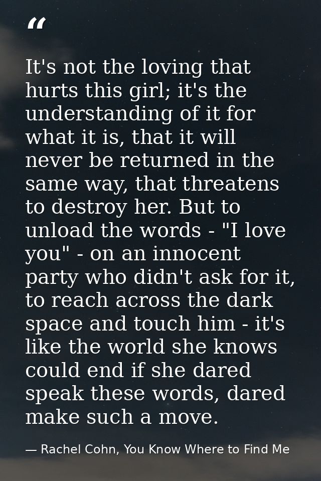 It's not the loving that hurts this girl; it's the understanding of it for what it is, that it will never be returned in — Rachel Cohn, You Know Where to Find Me