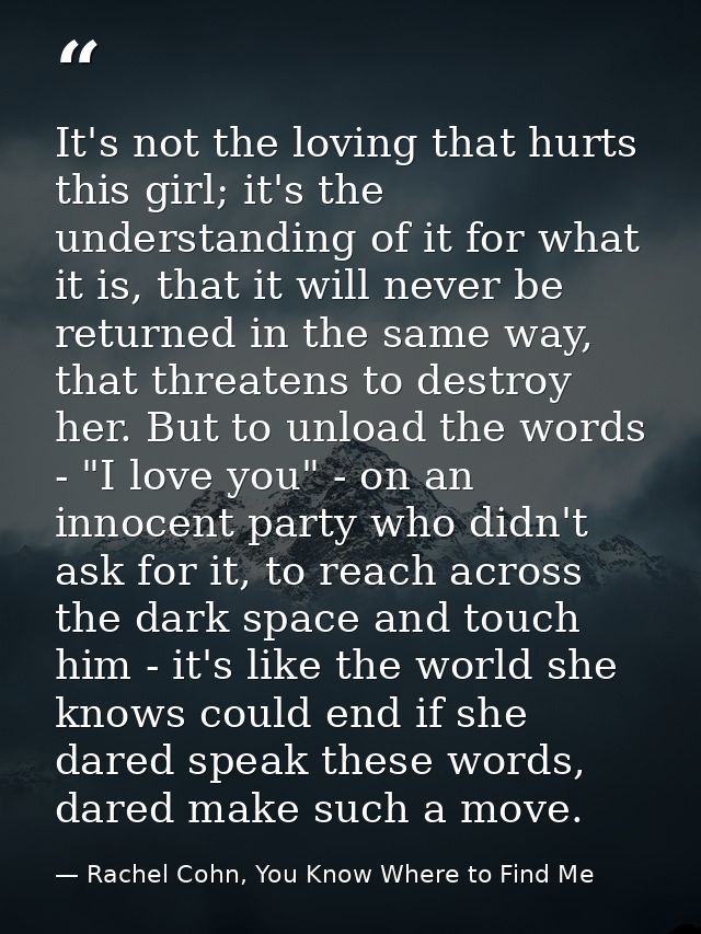 It's not the loving that hurts this girl; it's the understanding of it for what it is, that it will never be returned in — Rachel Cohn, You Know Where to Find Me