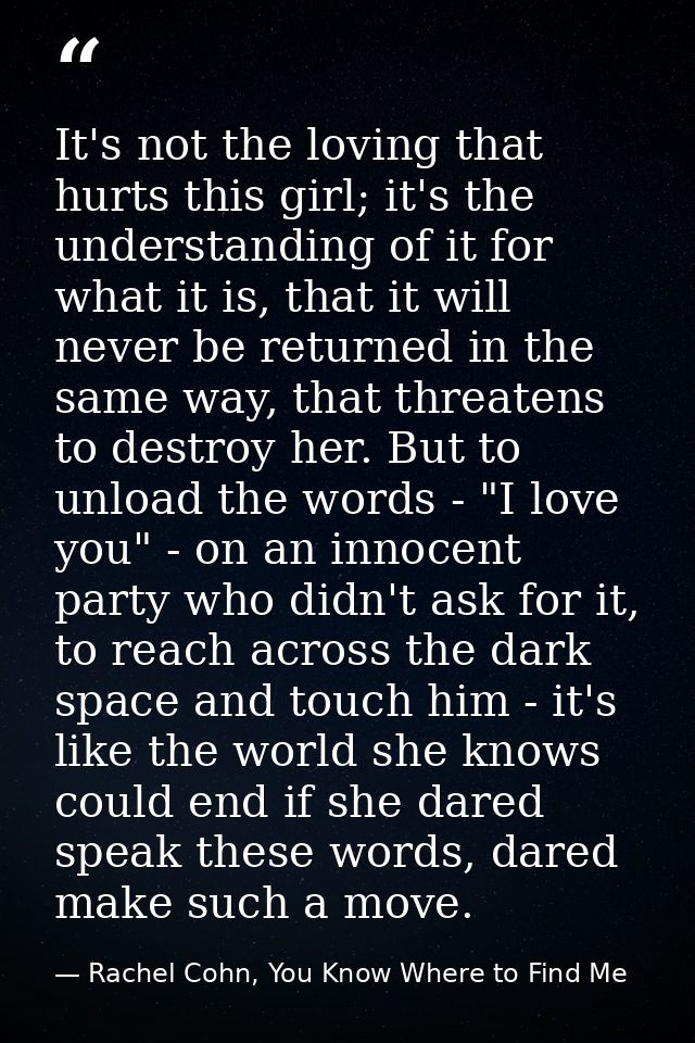 It's not the loving that hurts this girl; it's the understanding of it for what it is, that it will never be returned in — Rachel Cohn, You Know Where to Find Me