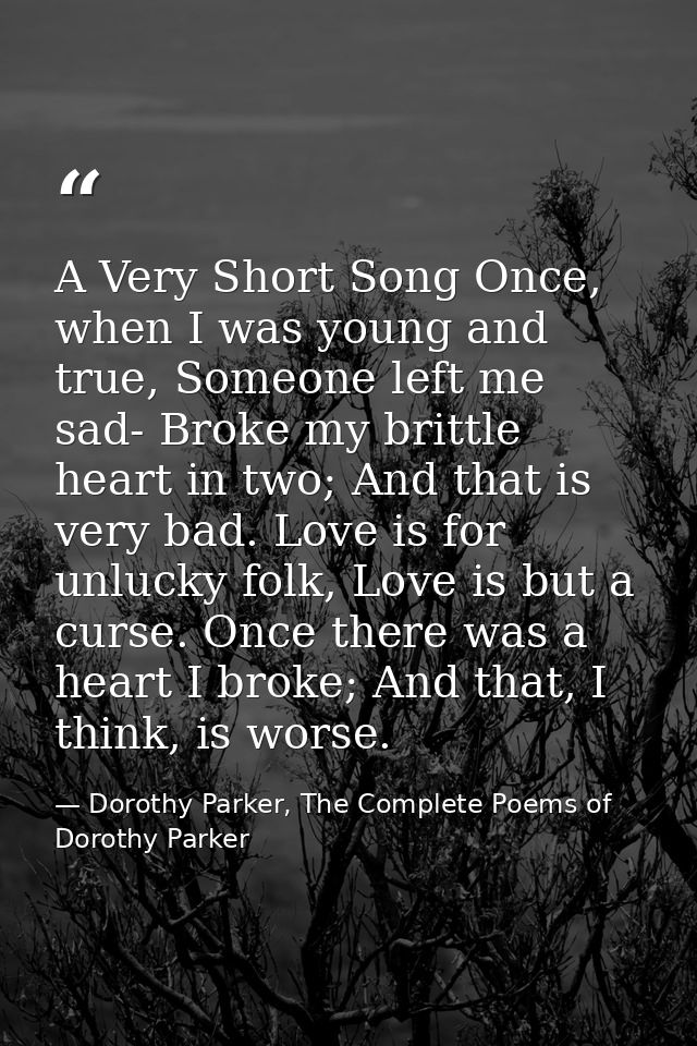 A Very Short Song Once, when I was young and true, Someone left me sad- Broke my brittle heart in two; And that is very  — Dorothy Parker, The Complete Poems of Dorothy Parker