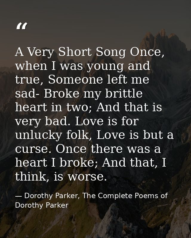 A Very Short Song Once, when I was young and true, Someone left me sad- Broke my brittle heart in two; And that is very  — Dorothy Parker, The Complete Poems of Dorothy Parker