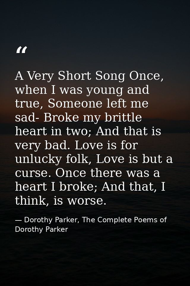 A Very Short Song Once, when I was young and true, Someone left me sad- Broke my brittle heart in two; And that is very  — Dorothy Parker, The Complete Poems of Dorothy Parker