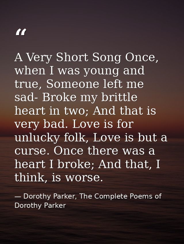 A Very Short Song Once, when I was young and true, Someone left me sad- Broke my brittle heart in two; And that is very  — Dorothy Parker, The Complete Poems of Dorothy Parker