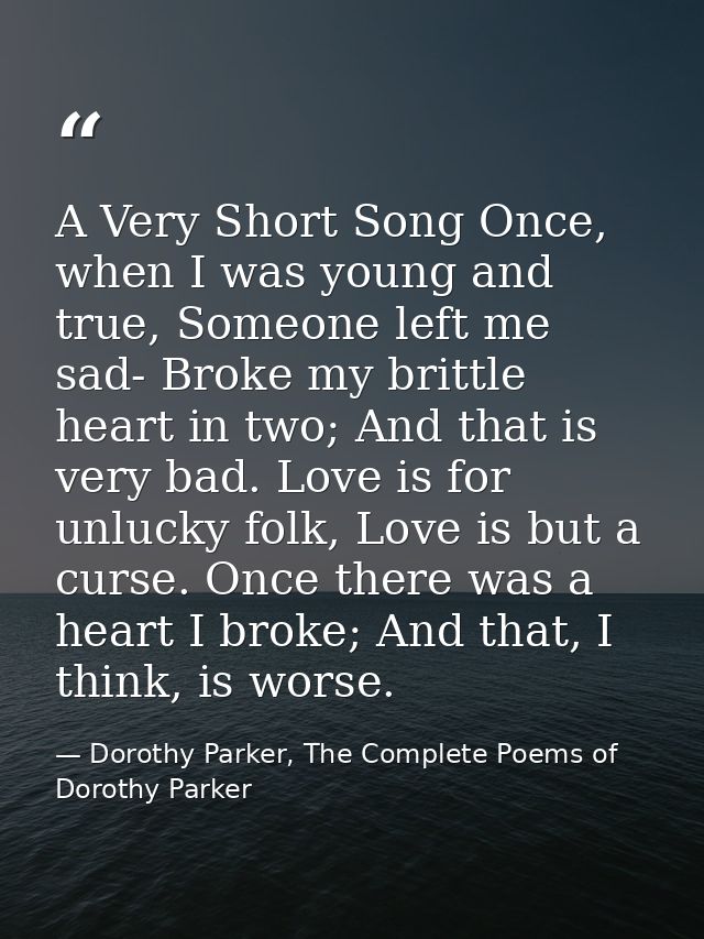 A Very Short Song Once, when I was young and true, Someone left me sad- Broke my brittle heart in two; And that is very  — Dorothy Parker, The Complete Poems of Dorothy Parker