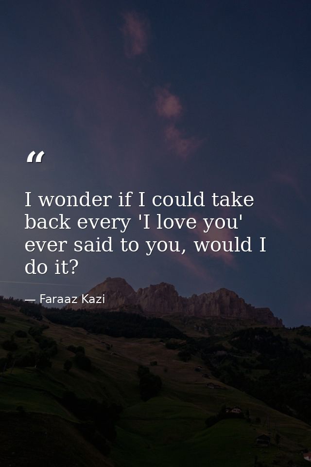 I wonder if I could take back every 'I love you' ever said to you, would I do it? — Faraaz Kazi