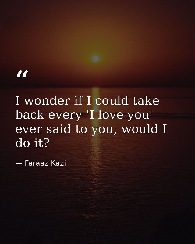 I wonder if I could take back every 'I love you' ever said to you, would I do it? — Faraaz Kazi