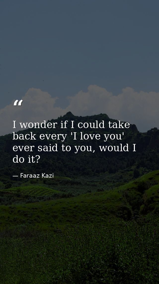I wonder if I could take back every 'I love you' ever said to you, would I do it? — Faraaz Kazi