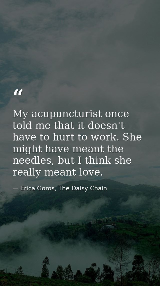 My acupuncturist once told me that it doesn't have to hurt to work. She might have meant the needles, but I think she re — Erica Goros, The Daisy Chain