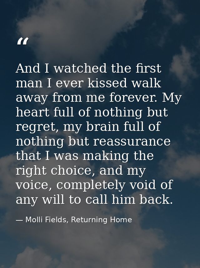 And I watched the first man I ever kissed walk away from me forever. My heart full of nothing but regret, my brain full  — Molli Fields, Returning Home