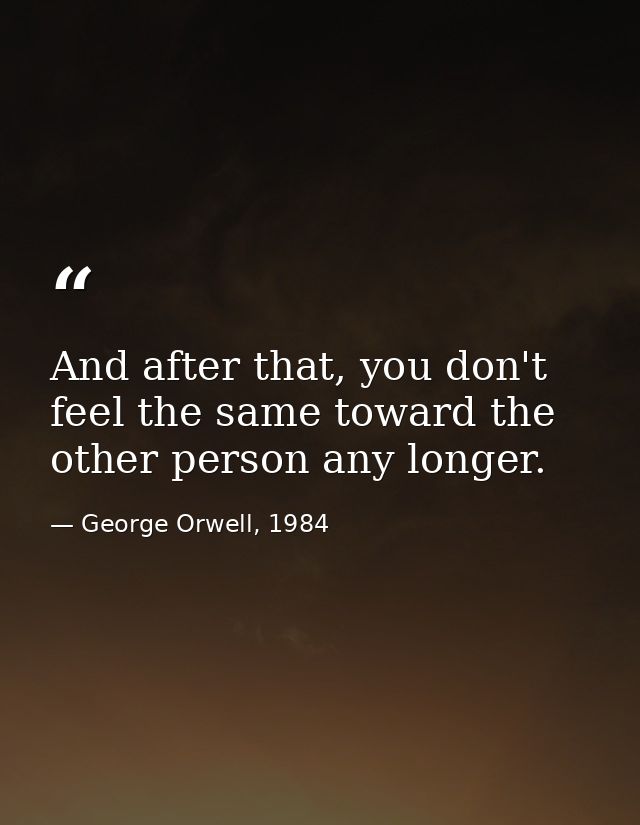 And after that, you don't feel the same toward the other person any longer. — George Orwell, 1984