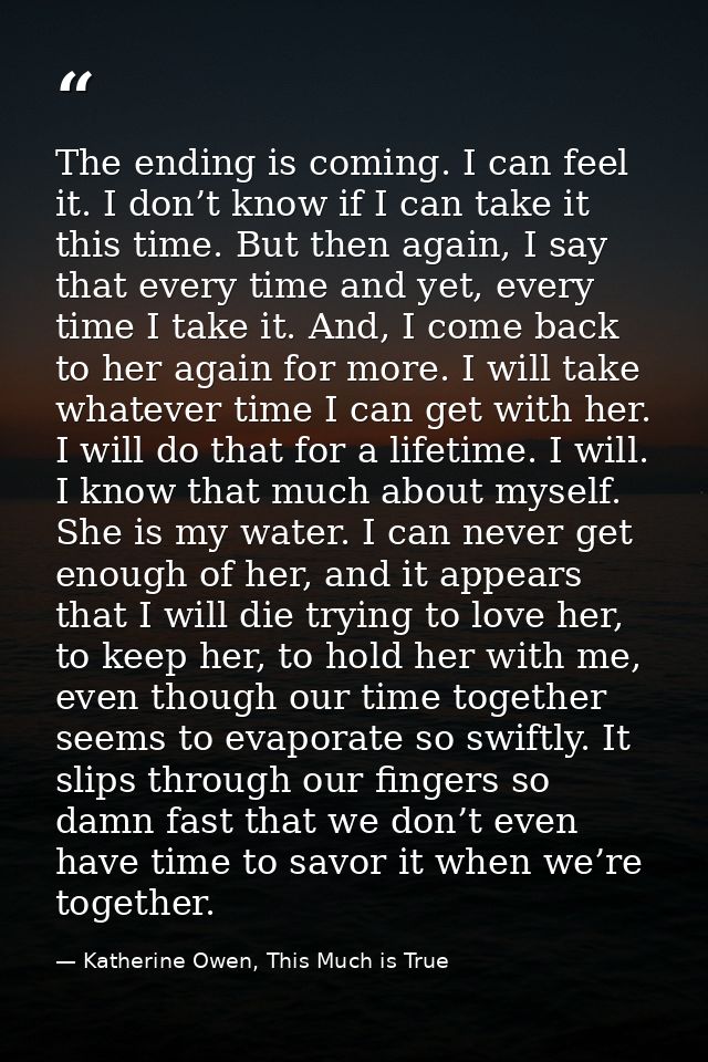 The ending is coming. I can feel it. I don’t know if I can take it this time. But then again, I say that every time and  — Katherine Owen, This Much is True