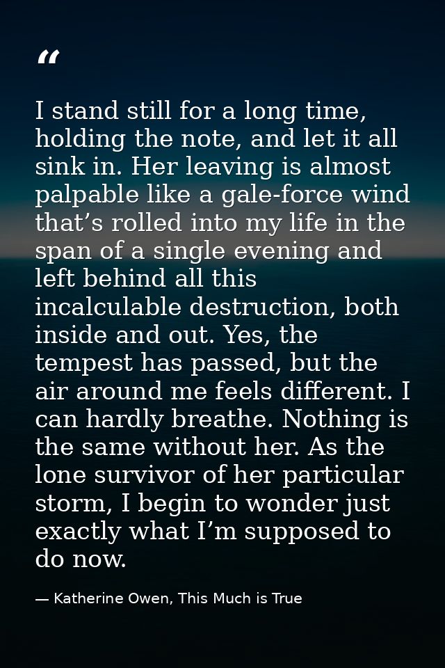 I stand still for a long time, holding the note, and let it all sink in. Her leaving is almost palpable like a gale-forc — Katherine Owen, This Much is True