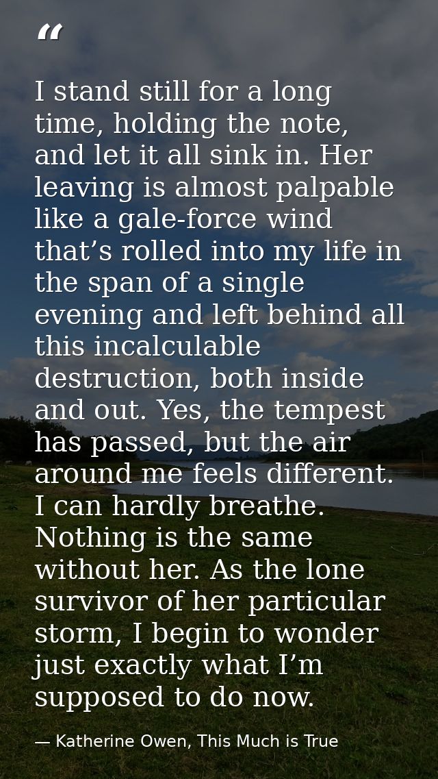 I stand still for a long time, holding the note, and let it all sink in. Her leaving is almost palpable like a gale-forc — Katherine Owen, This Much is True